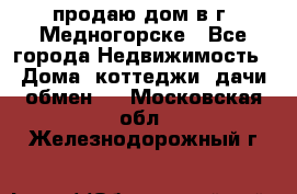 продаю дом в г. Медногорске - Все города Недвижимость » Дома, коттеджи, дачи обмен   . Московская обл.,Железнодорожный г.